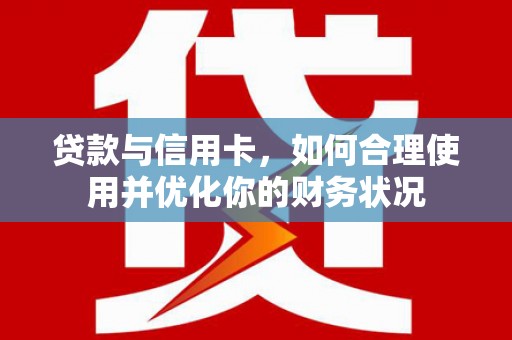 潜江贷款与信用卡，如何合理使用并优化你的财务状况