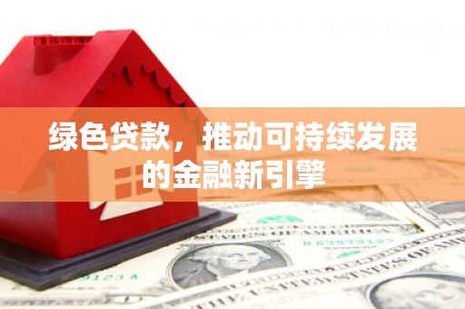 潜江绿色贷款，推动可持续发展的金融新引擎