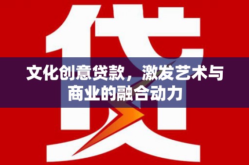 潜江文化创意贷款，激发艺术与商业的融合动力
