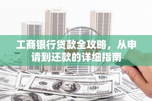 潜江工商银行贷款全攻略，从申请到还款的详细指南