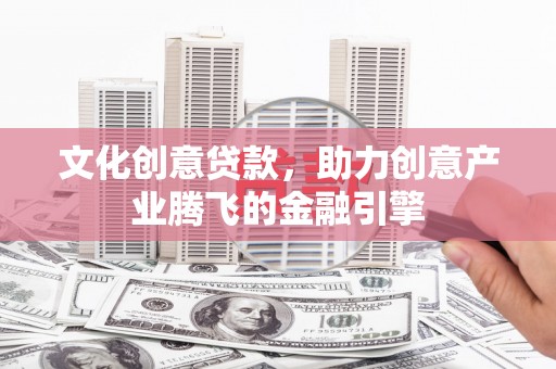 潜江文化创意贷款，助力创意产业腾飞的金融引擎