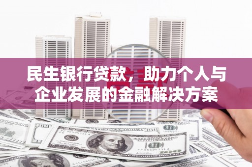 潜江民生银行贷款，助力个人与企业发展的金融解决方案