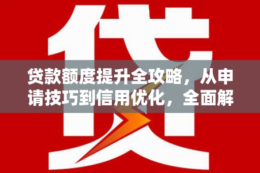 潜江贷款额度提升全攻略，从申请技巧到信用优化，全面解析