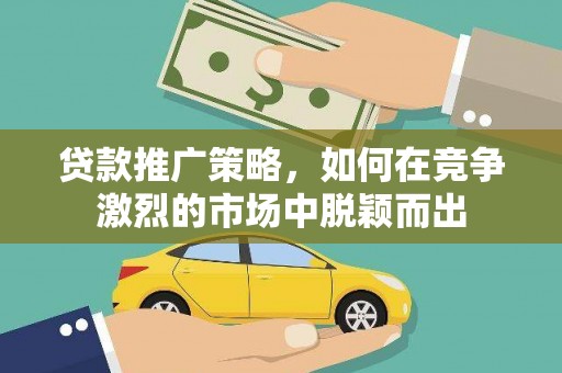 潜江贷款推广策略，如何在竞争激烈的市场中脱颖而出