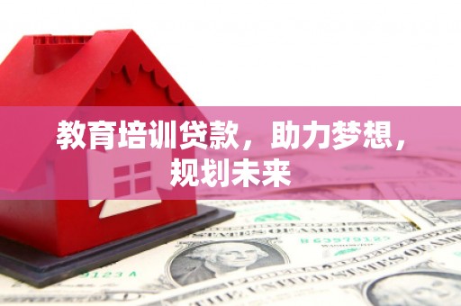 潜江教育培训贷款，助力梦想，规划未来