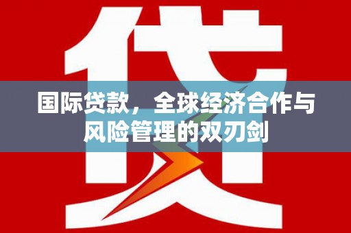 潜江国际贷款，全球经济合作与风险管理的双刃剑
