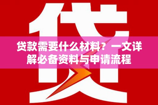 潜江贷款需要什么材料？一文详解必备资料与申请流程
