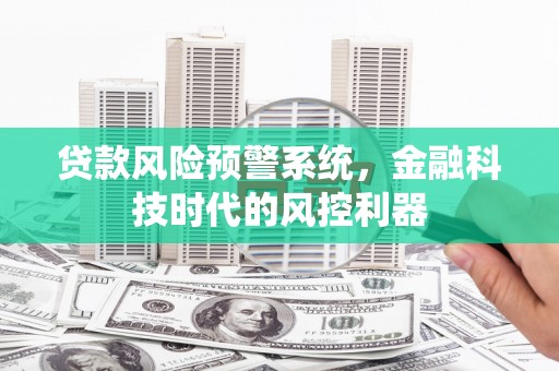 潜江贷款风险预警系统，金融科技时代的风控利器