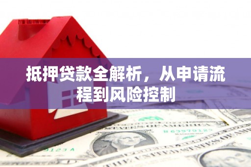 潜江抵押贷款全解析，从申请流程到风险控制