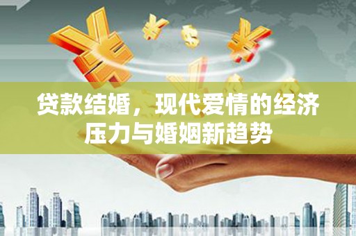 潜江贷款结婚，现代爱情的经济压力与婚姻新趋势