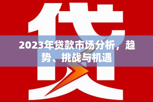潜江2023年贷款市场分析，趋势、挑战与机遇