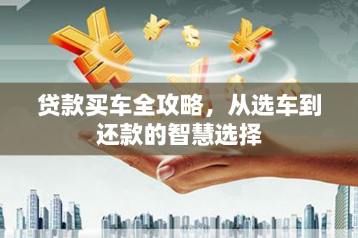 潜江贷款买车全攻略，从选车到还款的智慧选择