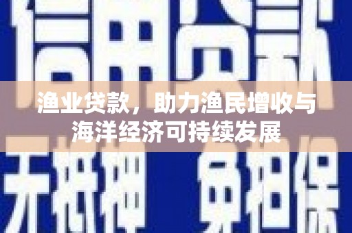 潜江渔业贷款，助力渔民增收与海洋经济可持续发展