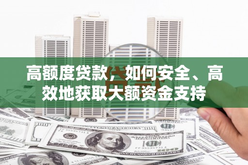 潜江高额度贷款，如何安全、高效地获取大额资金支持