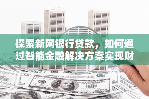 潜江探索新网银行贷款，如何通过智能金融解决方案实现财富增长