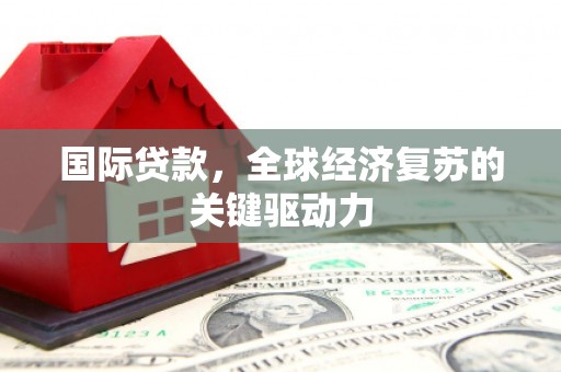 潜江国际贷款，全球经济复苏的关键驱动力