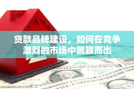 潜江贷款品牌建设，如何在竞争激烈的市场中脱颖而出