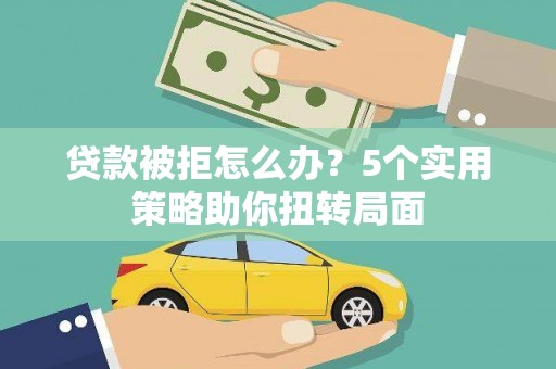 潜江贷款被拒怎么办？5个实用策略助你扭转局面