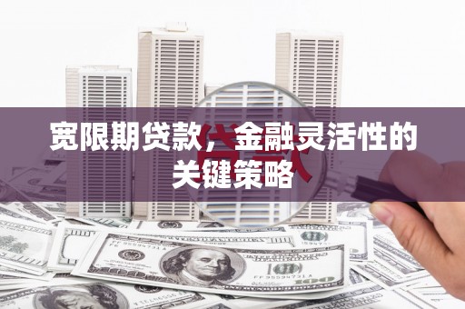 潜江宽限期贷款，金融灵活性的关键策略