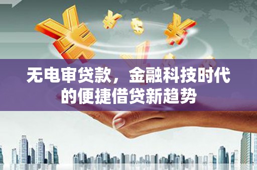 潜江无电审贷款，金融科技时代的便捷借贷新趋势