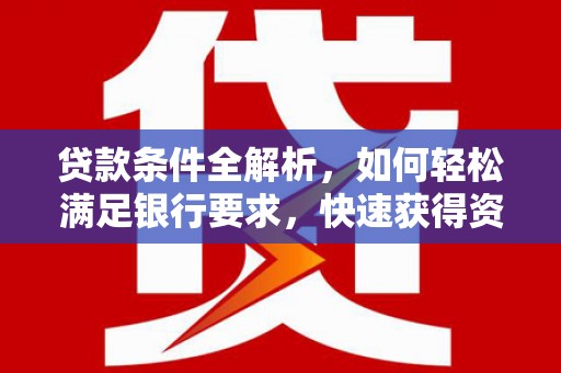 潜江贷款条件全解析，如何轻松满足银行要求，快速获得资金支持