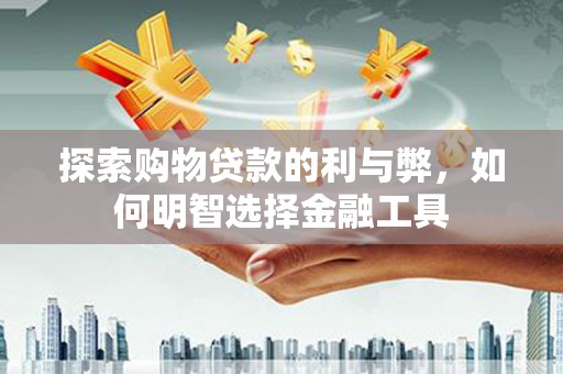 潜江探索购物贷款的利与弊，如何明智选择金融工具