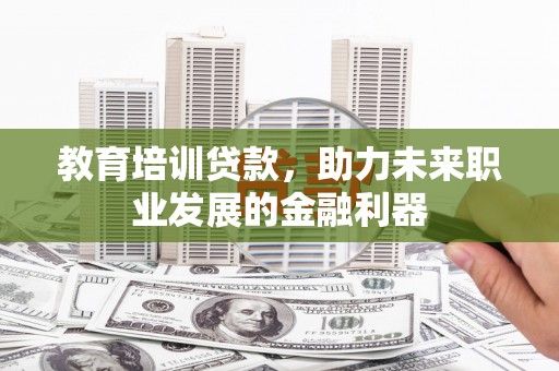 潜江教育培训贷款，助力未来职业发展的金融利器