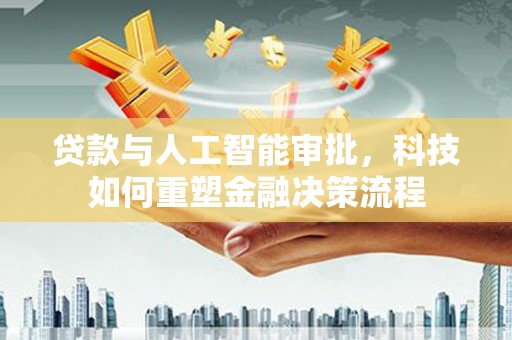 潜江贷款与人工智能审批，科技如何重塑金融决策流程