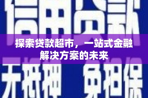 潜江探索贷款超市，一站式金融解决方案的未来
