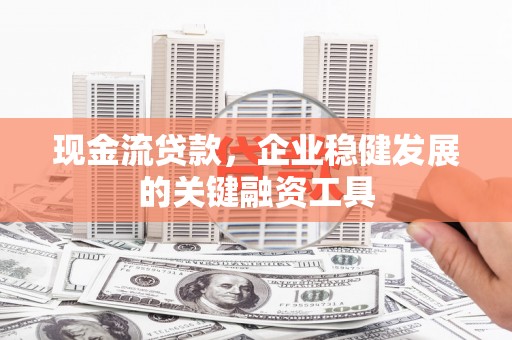 潜江现金流贷款，企业稳健发展的关键融资工具
