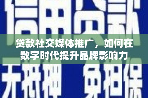 潜江贷款社交媒体推广，如何在数字时代提升品牌影响力