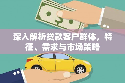 潜江深入解析贷款客户群体，特征、需求与市场策略