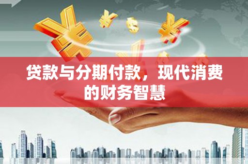 潜江贷款与分期付款，现代消费的财务智慧