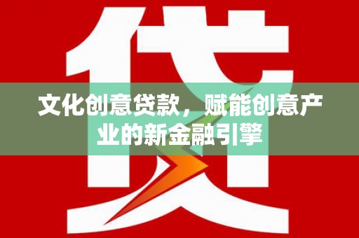 潜江文化创意贷款，赋能创意产业的新金融引擎