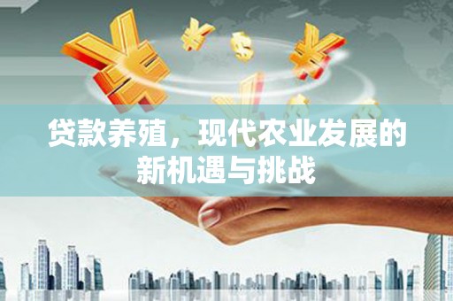 潜江贷款养殖，现代农业发展的新机遇与挑战