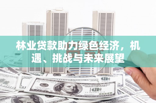 潜江林业贷款助力绿色经济，机遇、挑战与未来展望