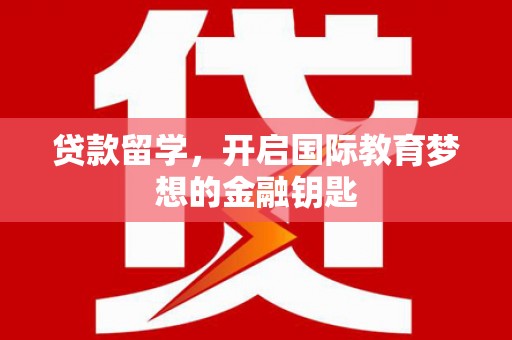 潜江贷款留学，开启国际教育梦想的金融钥匙