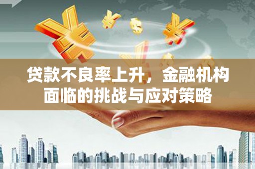 潜江贷款不良率上升，金融机构面临的挑战与应对策略