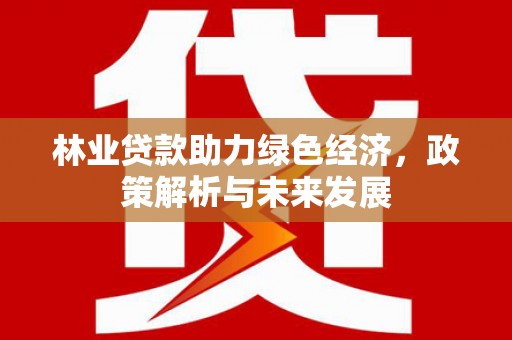 潜江林业贷款助力绿色经济，政策解析与未来发展