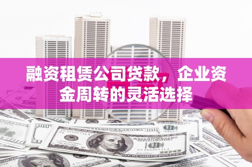 潜江融资租赁公司贷款，企业资金周转的灵活选择