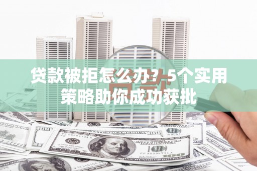 潜江贷款被拒怎么办？5个实用策略助你成功获批