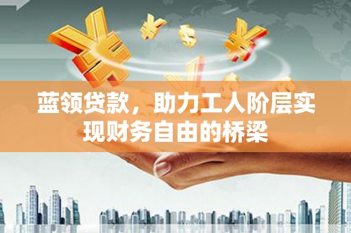 潜江蓝领贷款，助力工人阶层实现财务自由的桥梁