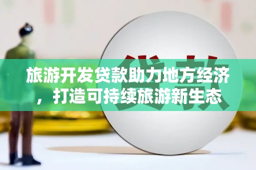 潜江旅游开发贷款助力地方经济，打造可持续旅游新生态