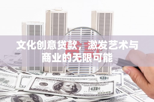 潜江文化创意贷款，激发艺术与商业的无限可能