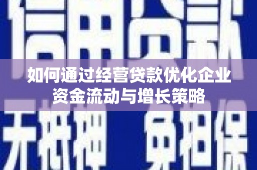 潜江如何通过经营贷款优化企业资金流动与增长策略