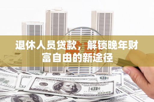 潜江退休人员贷款，解锁晚年财富自由的新途径