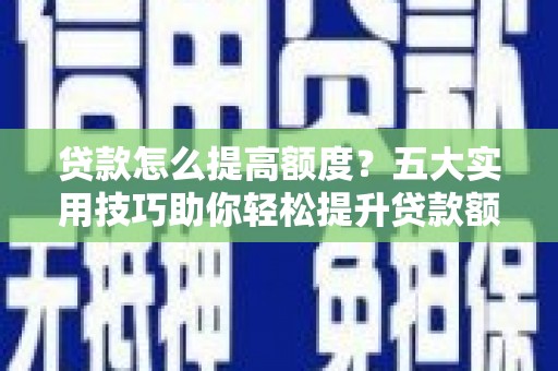 潜江贷款怎么提高额度？五大实用技巧助你轻松提升贷款额度