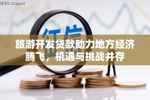 潜江旅游开发贷款助力地方经济腾飞，机遇与挑战并存