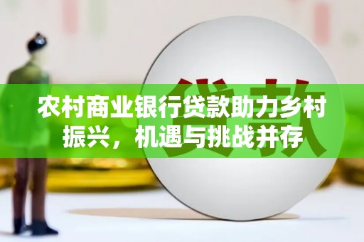 潜江农村商业银行贷款助力乡村振兴，机遇与挑战并存