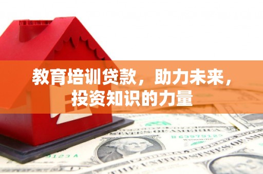 潜江教育培训贷款，助力未来，投资知识的力量
